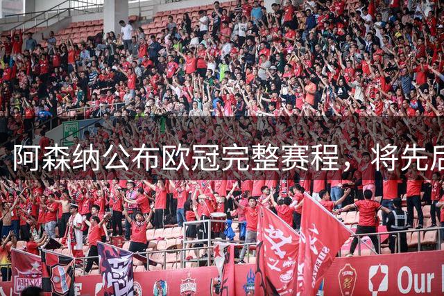 阿森纳公布欧冠完整赛程，将先后对阵拜仁与皇马