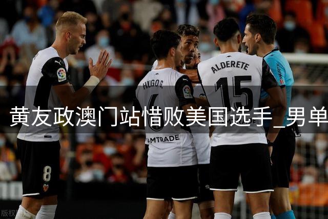 黄友政澳门站惜败美国选手 男单首轮遗憾出局